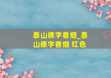 泰山德字香烟_泰山德字香烟 红色